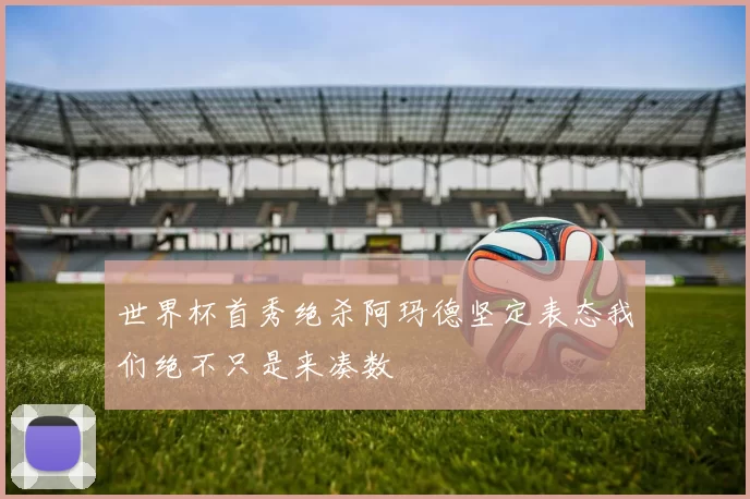 世界杯首秀绝杀阿玛德坚定表态我们绝不只是来凑数