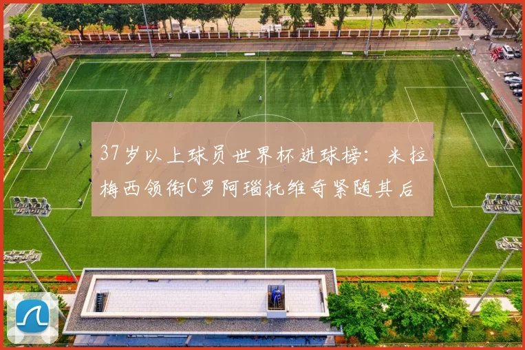 37岁以上球员世界杯进球榜：米拉梅西领衔C罗阿瑙托维奇紧随其后