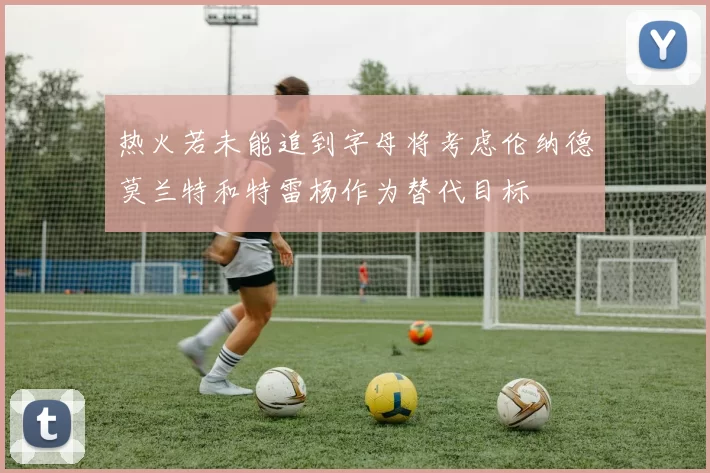 热火若未能追到字母将考虑伦纳德莫兰特和特雷杨作为替代目标