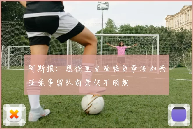 阿斯报：恩德里克面临贡萨洛加西亚竞争留队前景仍不明朗