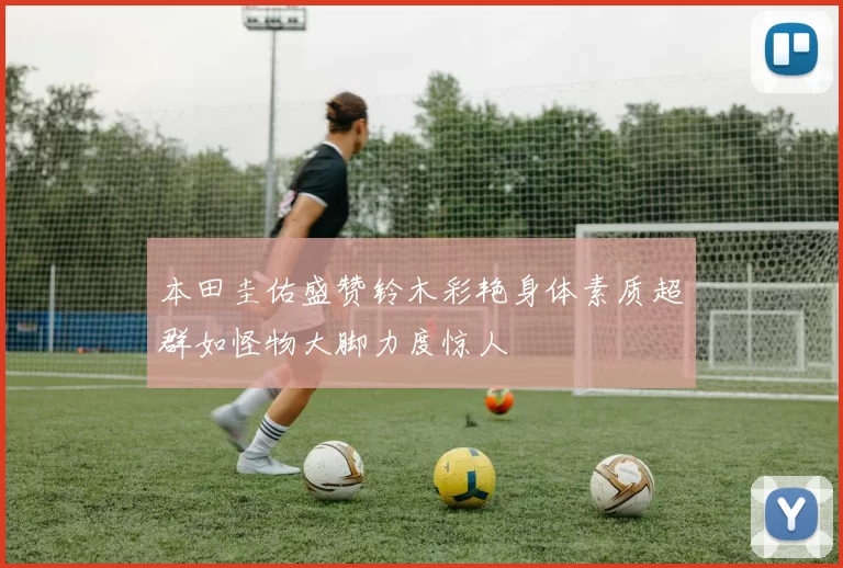 本田圭佑盛赞铃木彩艳身体素质超群如怪物大脚力度惊人