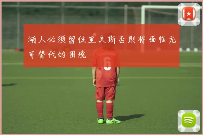 湖人必须留住里夫斯否则将面临无可替代的困境