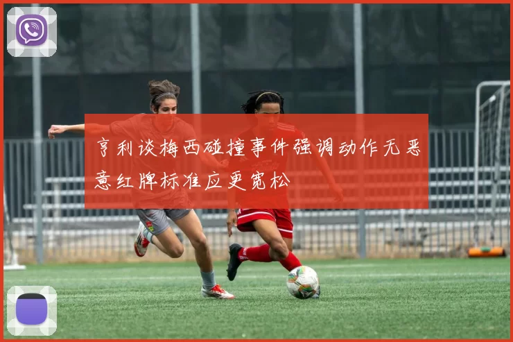 亨利谈梅西碰撞事件强调动作无恶意红牌标准应更宽松