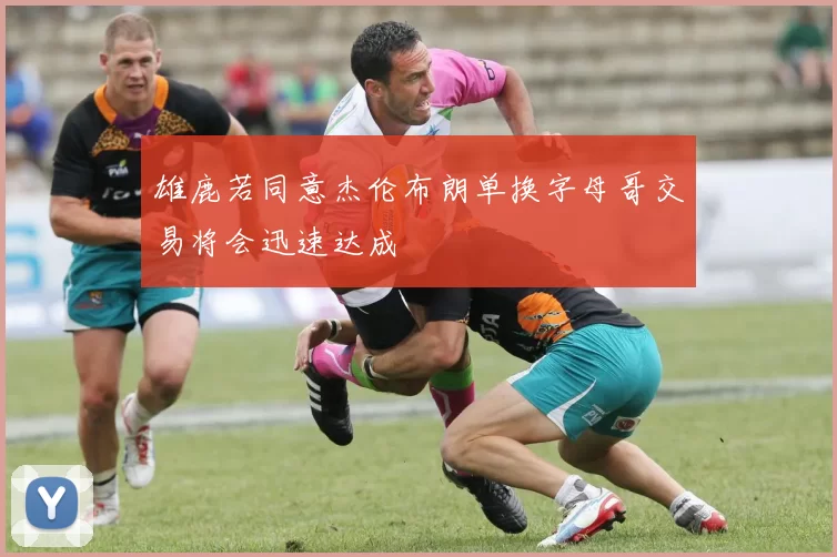 雄鹿若同意杰伦布朗单换字母哥交易将会迅速达成