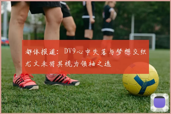 都体报道：DV9心中失落与梦想交织尤文未将其视为领袖之选
