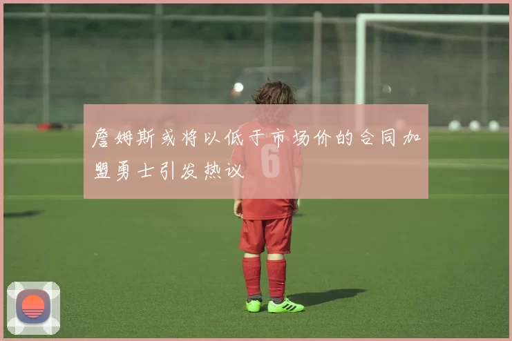 詹姆斯或将以低于市场价的合同加盟勇士引发热议