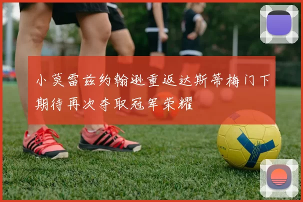 小莫雷兹约翰逊重返达斯蒂梅门下期待再次夺取冠军荣耀