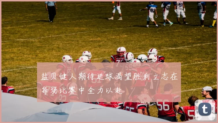 盐贝健人期待进球渴望胜利立志在每场比赛中全力以赴