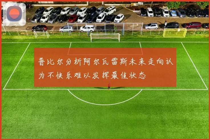 普比尔分析阿尔瓦雷斯未来走向认为不快乐难以发挥最佳状态