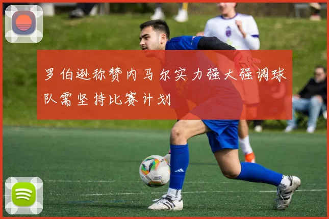 罗伯逊称赞内马尔实力强大强调球队需坚持比赛计划
