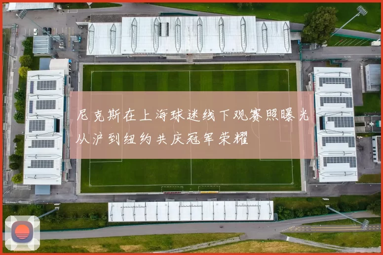 尼克斯在上海球迷线下观赛照曝光从沪到纽约共庆冠军荣耀