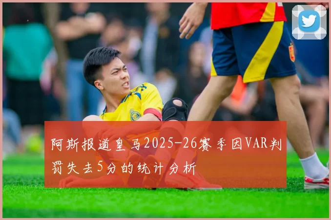 阿斯报道皇马2025-26赛季因VAR判罚失去5分的统计分析